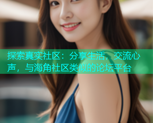 探索真实社区：分享生活，交流心声，与海角社区类似的论坛平台