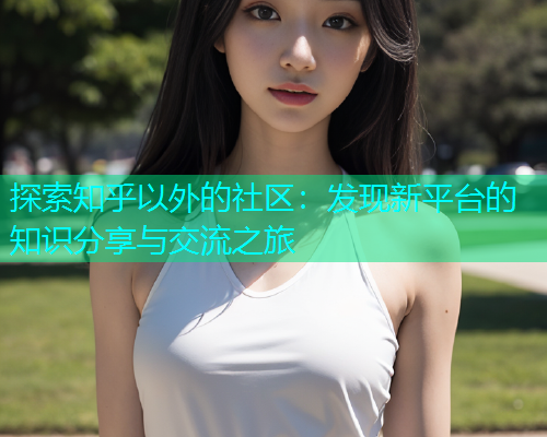 探索知乎以外的社区：发现新平台的知识分享与交流之旅