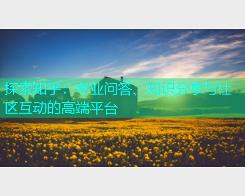 探索知乎：专业问答、知识分享与社区互动的高端平台