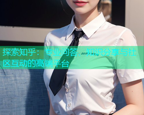探索知乎：专业问答、知识分享与社区互动的高端平台