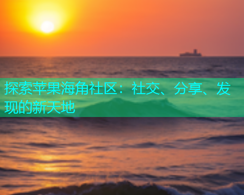 探索苹果海角社区：社交、分享、发现的新天地