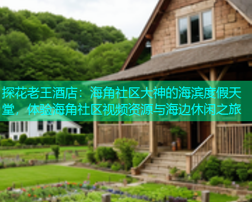 探花老王酒店：海角社区大神的海滨度假天堂，体验海角社区视频资源与海边休闲之旅