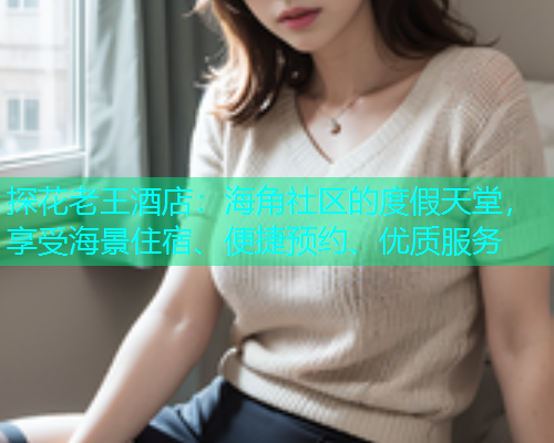 探花老王酒店：海角社区的度假天堂，享受海景住宿、便捷预约、优质服务
