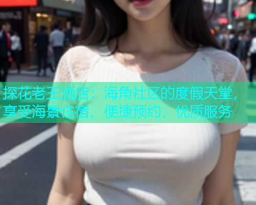 探花老王酒店：海角社区的度假天堂，享受海景住宿、便捷预约、优质服务