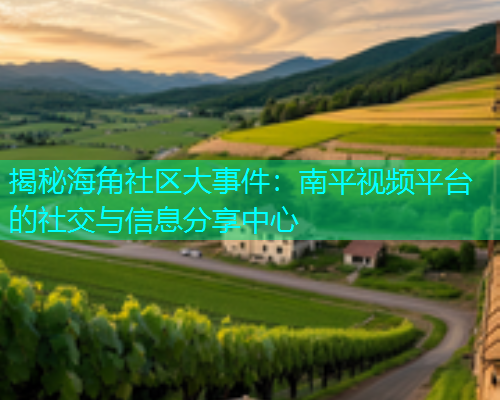 揭秘海角社区大事件：南平视频平台的社交与信息分享中心