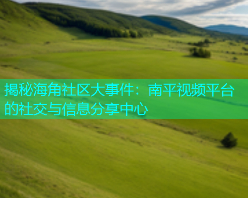 揭秘海角社区大事件：南平视频平台的社交与信息分享中心