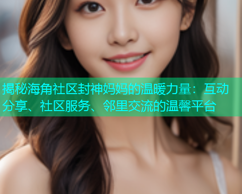 揭秘海角社区封神妈妈的温暖力量：互动分享、社区服务、邻里交流的温馨平台