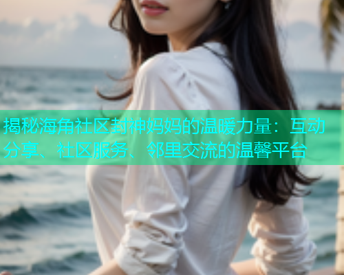 揭秘海角社区封神妈妈的温暖力量：互动分享、社区服务、邻里交流的温馨平台