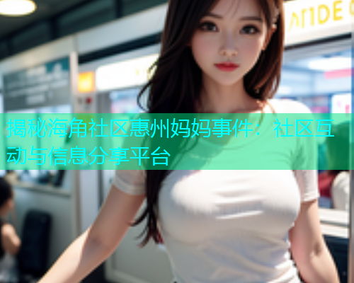揭秘海角社区惠州妈妈事件：社区互动与信息分享平台