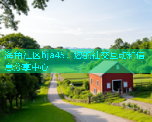 海角社区hja45：您的社交互动和信息分享中心