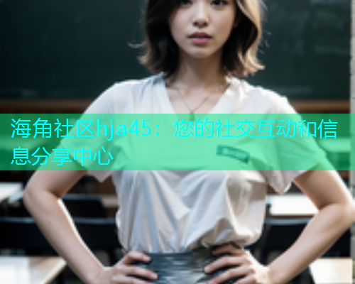 海角社区hja45：您的社交互动和信息分享中心