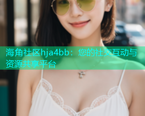 海角社区hja4bb：您的社交互动与资源共享平台