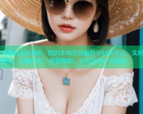 海角社区HJA8：您的本地生活服务与社交平台，实时聊天、兴趣小组、便捷购物、社区活动一应俱全