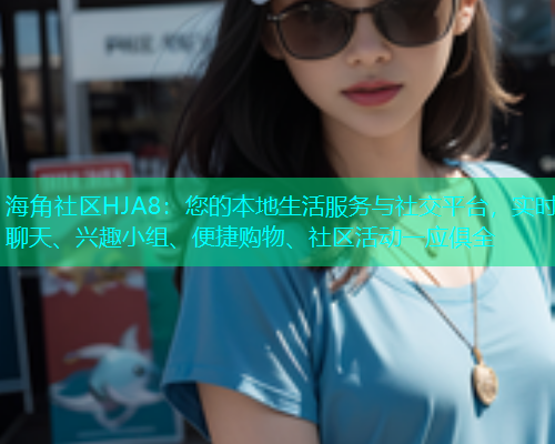 海角社区HJA8：您的本地生活服务与社交平台，实时聊天、兴趣小组、便捷购物、社区活动一应俱全