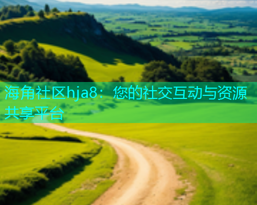 海角社区hja8：您的社交互动与资源共享平台