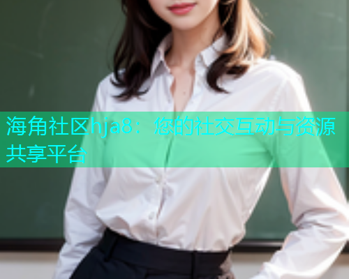 海角社区hja8：您的社交互动与资源共享平台