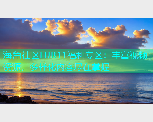 海角社区HJB11福利专区：丰富视频资源，多样化内容尽在掌握