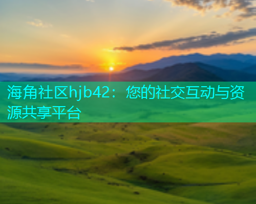 海角社区hjb42：您的社交互动与资源共享平台