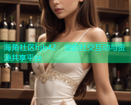 海角社区hjb42：您的社交互动与资源共享平台