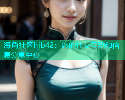 海角社区hjb42：您的社交互动和信息分享中心