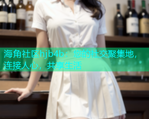 海角社区hjb4b：您的社交聚集地，连接人心，共享生活