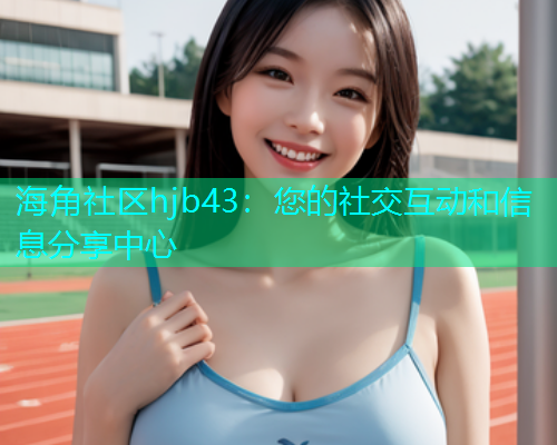 海角社区hjb43：您的社交互动和信息分享中心