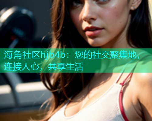 海角社区hjb4b：您的社交聚集地，连接人心，共享生活