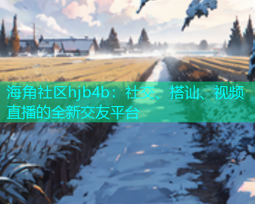 海角社区hjb4b：社交、搭讪、视频直播的全新交友平台