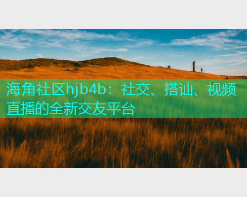 海角社区hjb4b：社交、搭讪、视频直播的全新交友平台