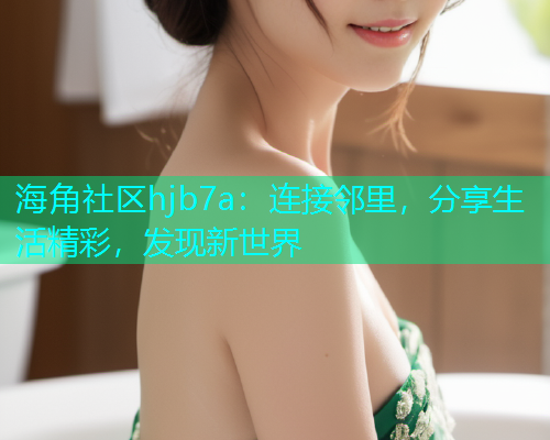 海角社区hjb7a：连接邻里，分享生活精彩，发现新世界