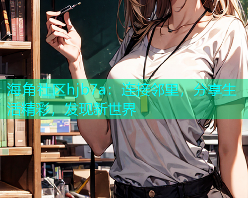 海角社区hjb7a：连接邻里，分享生活精彩，发现新世界