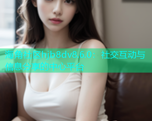 海角社区hjb8dv8.6.0：社交互动与信息分享的中心平台