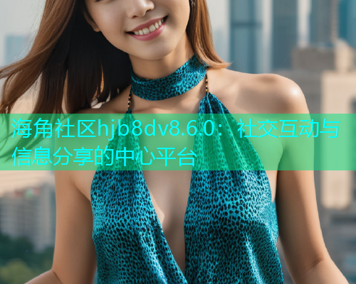 海角社区hjb8dv8.6.0：社交互动与信息分享的中心平台