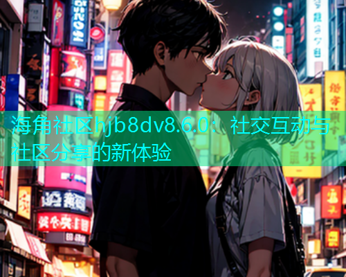 海角社区hjb8dv8.6.0：社交互动与社区分享的新体验