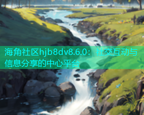 海角社区hjb8dv8.6.0：社交互动与信息分享的中心平台