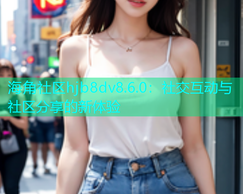 海角社区hjb8dv8.6.0：社交互动与社区分享的新体验