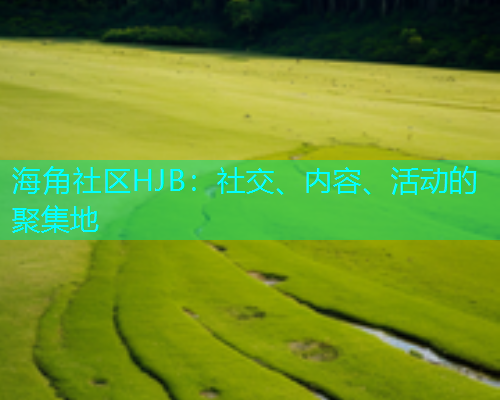 海角社区HJB：社交、内容、活动的聚集地