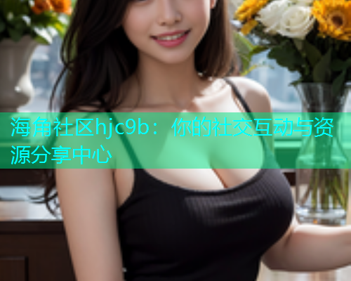 海角社区hjc9b：你的社交互动与资源分享中心