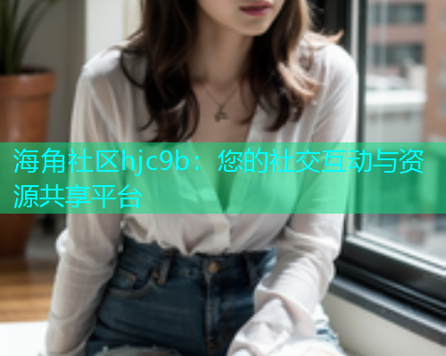 海角社区hjc9b：您的社交互动与资源共享平台