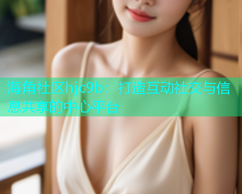 海角社区hjc9b：打造互动社交与信息共享的中心平台