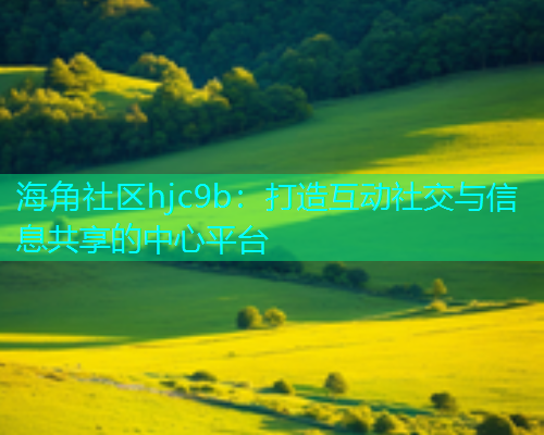 海角社区hjc9b：打造互动社交与信息共享的中心平台