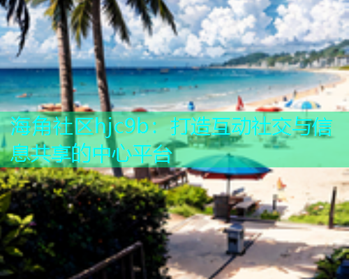 海角社区hjc9b：打造互动社交与信息共享的中心平台