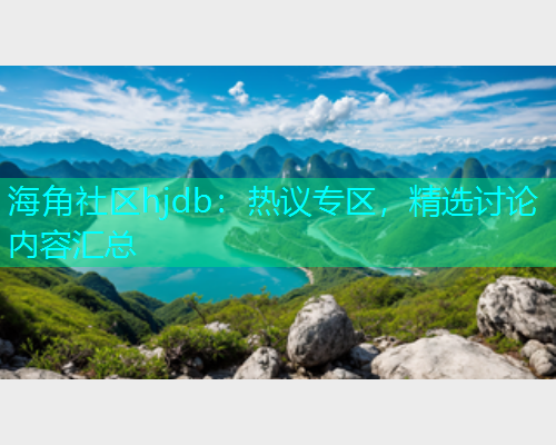 海角社区hjdb：热议专区，精选讨论内容汇总