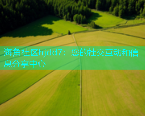 海角社区hjdd7：您的社交互动和信息分享中心