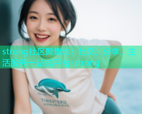 strong社区聚集地：社交、分享、生活服务一站式平台-strong