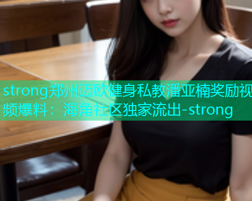 strong郑州迈欧健身私教潘亚楠奖励视频爆料：海角社区独家流出-strong