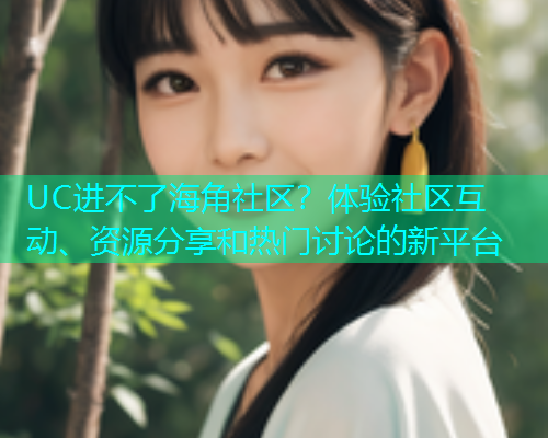 UC进不了海角社区？体验社区互动、资源分享和热门讨论的新平台