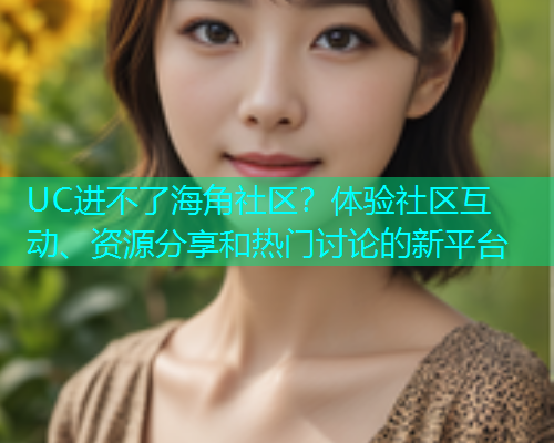 UC进不了海角社区？体验社区互动、资源分享和热门讨论的新平台