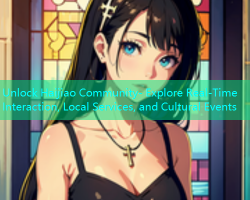 Unlock Haijiao Community- Explore Real-Time Interaction, Local Services, and Cultural Events