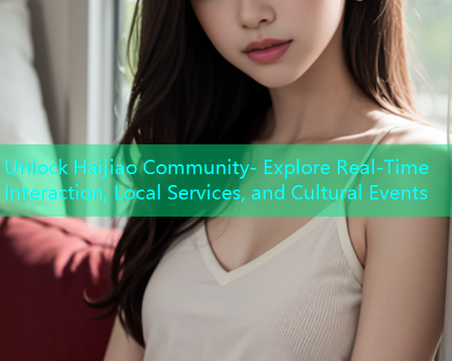 Unlock Haijiao Community- Explore Real-Time Interaction, Local Services, and Cultural Events